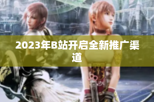 2023年B站开启全新推广渠道
