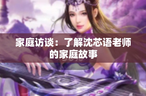 家庭访谈：了解沈芯语老师的家庭故事