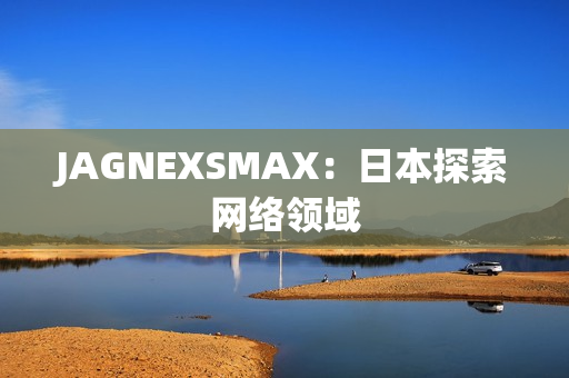 JAGNEXSMAX：日本探索网络领域