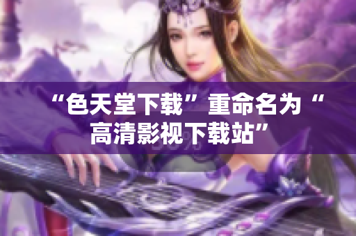 “色天堂下载”重命名为“高清影视下载站”