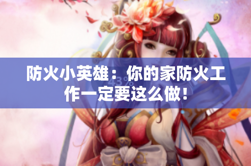 防火小英雄：你的家防火工作一定要这么做！