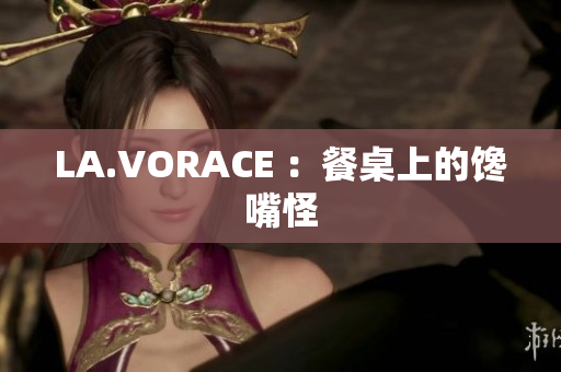 LA.VORACE ：餐桌上的馋嘴怪