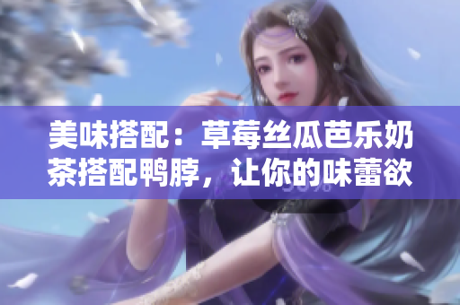美味搭配：草莓丝瓜芭乐奶茶搭配鸭脖，让你的味蕾欲罢不能！