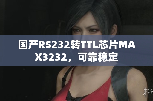 国产RS232转TTL芯片MAX3232，可靠稳定