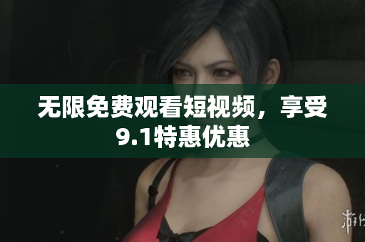 无限免费观看短视频，享受9.1特惠优惠