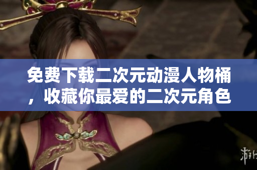 免费下载二次元动漫人物桶，收藏你最爱的二次元角色！