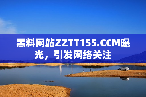 黑料网站ZZTT155.CCM曝光，引发网络关注