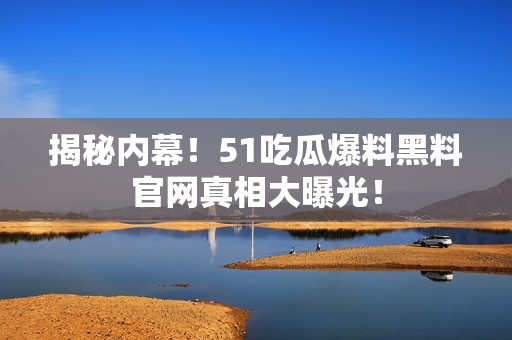 揭秘内幕！51吃瓜爆料黑料官网真相大曝光！