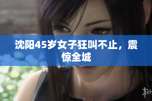 沈阳45岁女子狂叫不止，震惊全城