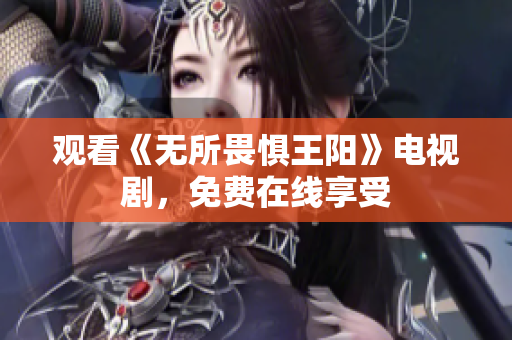 观看《无所畏惧王阳》电视剧，免费在线享受