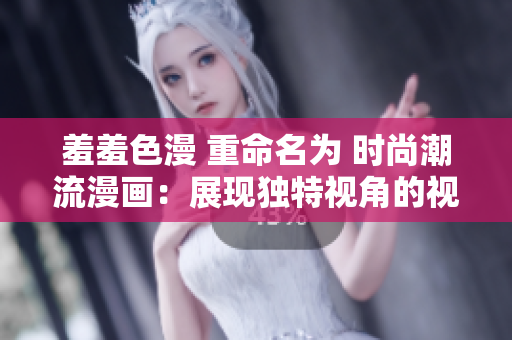 羞羞色漫 重命名为 时尚潮流漫画：展现独特视角的视觉盛宴！