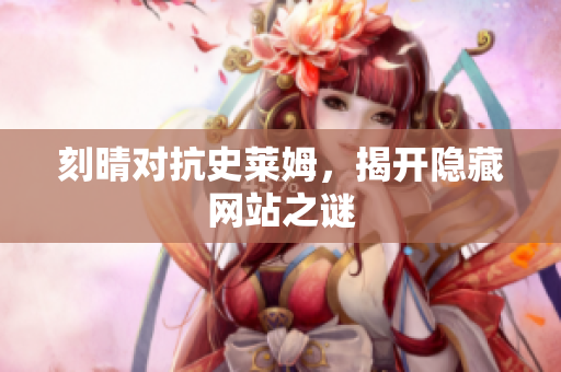 刻晴对抗史莱姆，揭开隐藏网站之谜