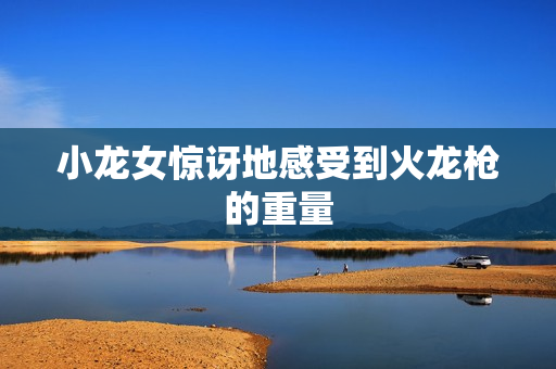 小龙女惊讶地感受到火龙枪的重量