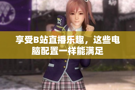 享受B站直播乐趣，这些电脑配置一样能满足