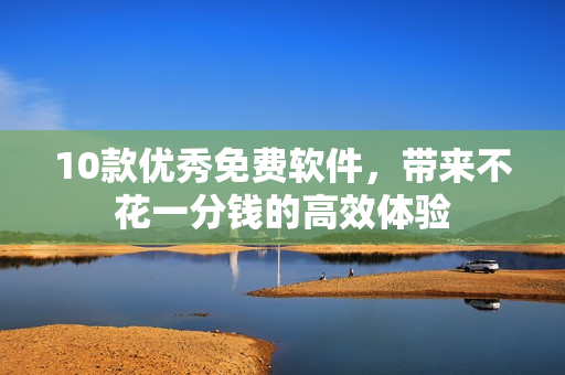 10款优秀免费软件，带来不花一分钱的高效体验
