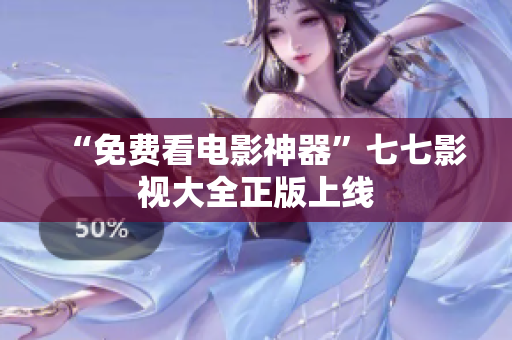 “免费看电影神器”七七影视大全正版上线