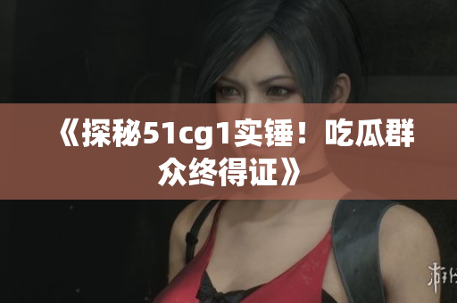 《探秘51cg1实锤！吃瓜群众终得证》