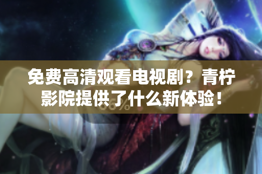 免费高清观看电视剧？青柠影院提供了什么新体验！
