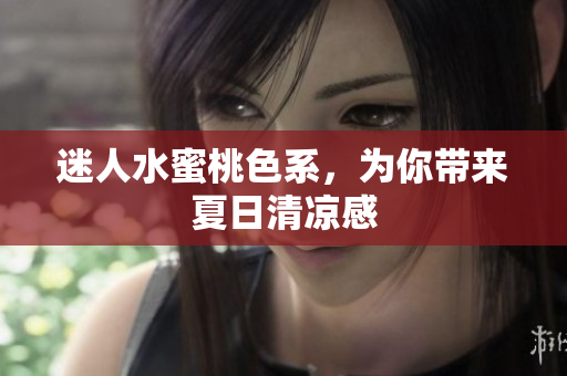 迷人水蜜桃色系，为你带来夏日清凉感