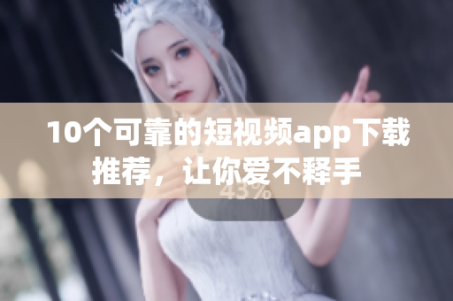 10个可靠的短视频app下载推荐，让你爱不释手
