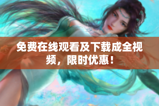 免费在线观看及下载成全视频，限时优惠！
