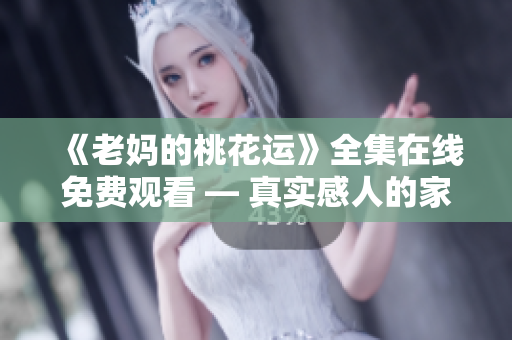 《老妈的桃花运》全集在线免费观看 — 真实感人的家庭温情故事