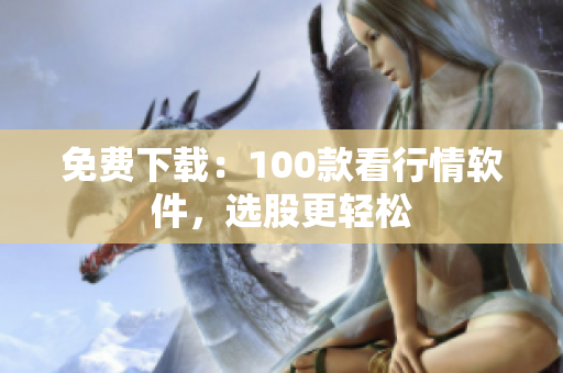 免费下载：100款看行情软件，选股更轻松