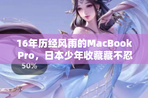 16年历经风雨的MacBook Pro，日本少年收藏藏不忍释