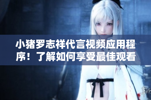 小猪罗志祥代言视频应用程序！了解如何享受最佳观看体验