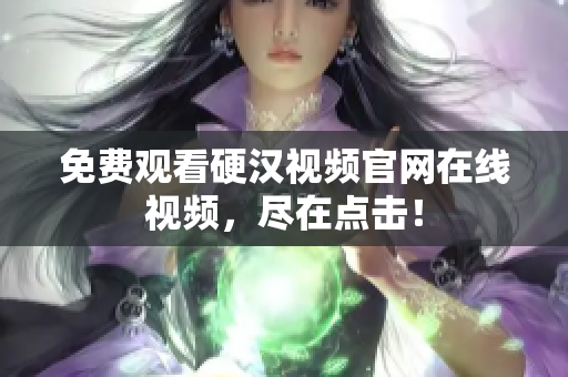 免费观看硬汉视频官网在线视频，尽在点击！