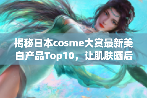 揭秘日本cosme大赏最新美白产品Top10，让肌肤晒后也能水润透白