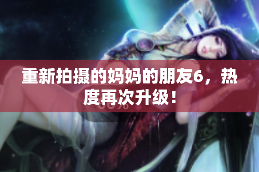 重新拍摄的妈妈的朋友6，热度再次升级！