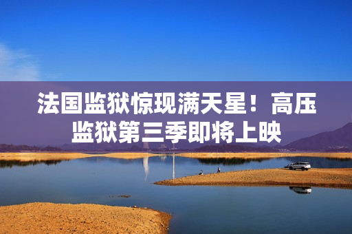 法国监狱惊现满天星！高压监狱第三季即将上映