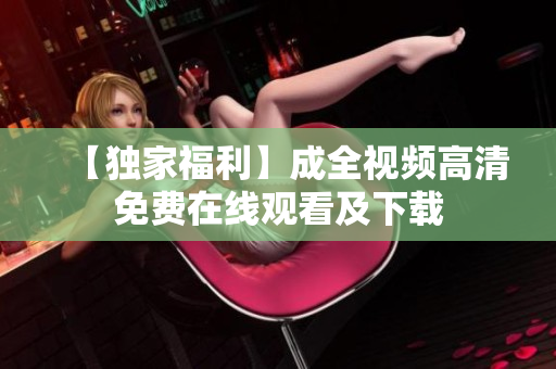 【独家福利】成全视频高清免费在线观看及下载