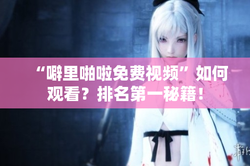 “噼里啪啦免费视频”如何观看？排名第一秘籍！
