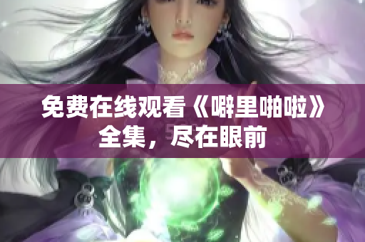 免费在线观看《噼里啪啦》全集，尽在眼前