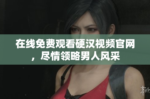 在线免费观看硬汉视频官网，尽情领略男人风采