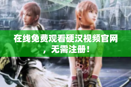 在线免费观看硬汉视频官网，无需注册！