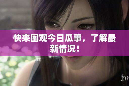 快来围观今日瓜事，了解最新情况！