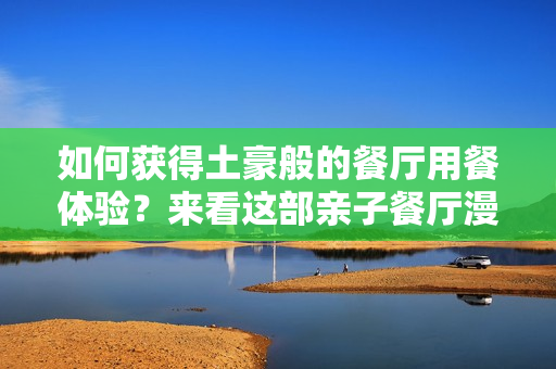 如何获得土豪般的餐厅用餐体验？来看这部亲子餐厅漫画！