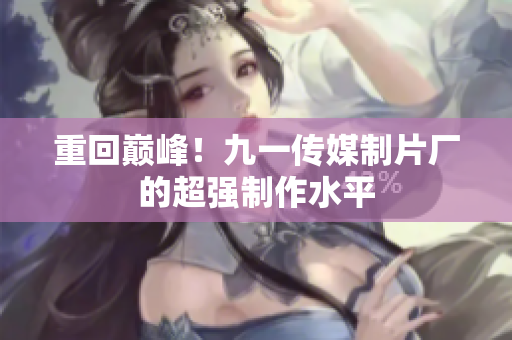 重回巅峰！九一传媒制片厂的超强制作水平