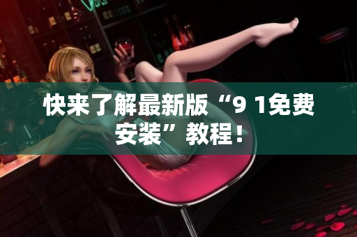 快来了解最新版“9 1免费安装”教程！