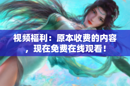 视频福利：原本收费的内容，现在免费在线观看！