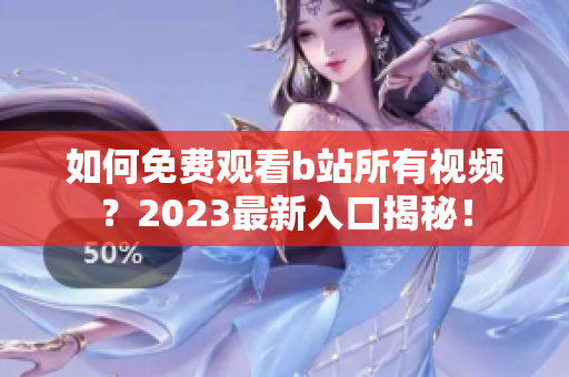 如何免费观看b站所有视频？2023最新入口揭秘！