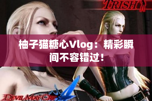 柚子猫糖心Vlog：精彩瞬间不容错过！