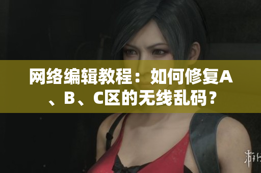 网络编辑教程：如何修复A、B、C区的无线乱码？