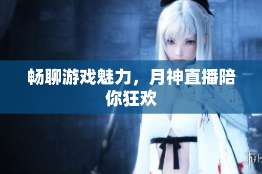 畅聊游戏魅力，月神直播陪你狂欢