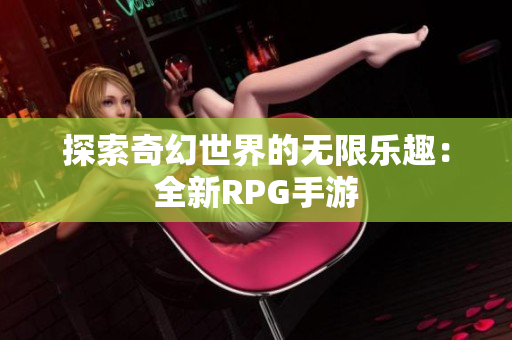 探索奇幻世界的无限乐趣：全新RPG手游