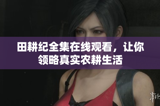 田耕纪全集在线观看，让你领略真实农耕生活