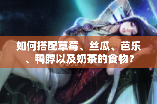 如何搭配草莓、丝瓜、芭乐、鸭脖以及奶茶的食物？